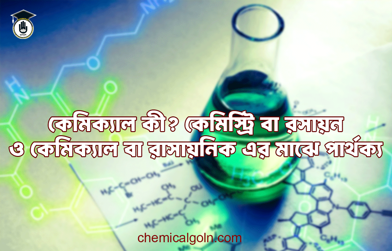 কেমিক্যাল কী? কেমিস্ট্রি বা রসায়ন ও কেমিক্যাল বা রাসায়নিক এর মাঝে পার্থক্য